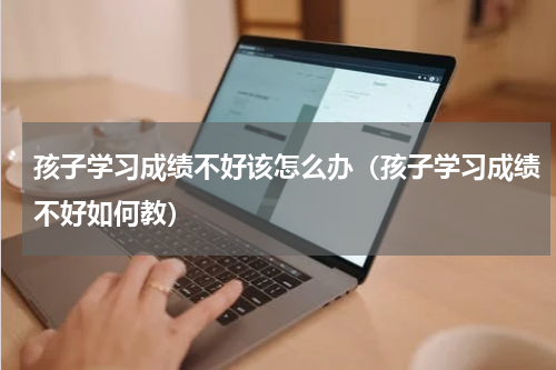 孩子学习成绩不好该怎么办（孩子学习成绩不好如何教）