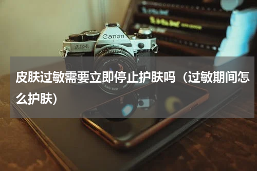 皮肤过敏需要立即停止护肤吗（过敏期间怎么护肤）