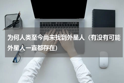 为何人类至今尚未找到外星人（有没有可能外星人一直都存在）