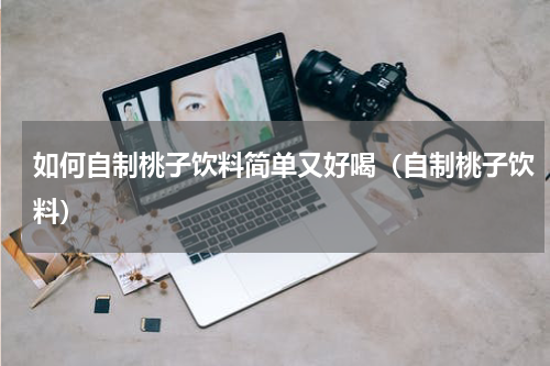 如何自制桃子饮料简单又好喝（自制桃子饮料）