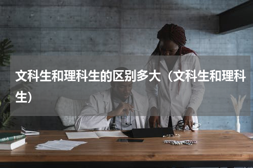 文科生和理科生的区别多大（文科生和理科生）