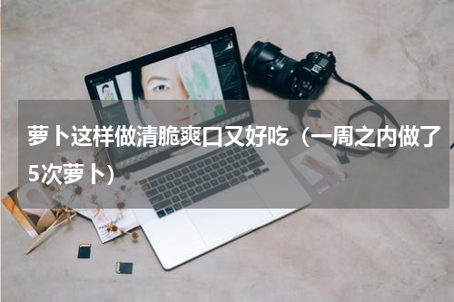 萝卜这样做清脆爽口又好吃（一周之内做了5次萝卜）