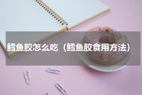 鳕鱼胶怎么吃（鳕鱼胶食用方法）