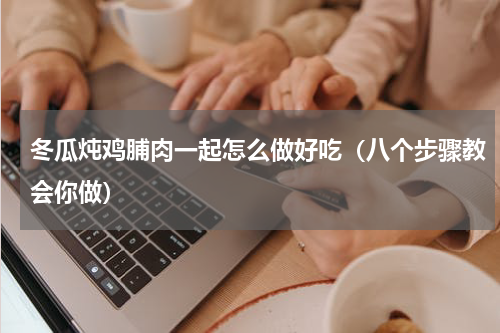 冬瓜炖鸡脯肉一起怎么做好吃（八个步骤教会你做）