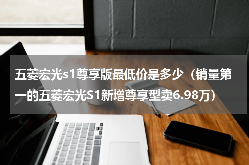 五菱宏光s1尊享版最低价是多少（销量第一的五菱宏光S1新增尊享型卖6.98万）