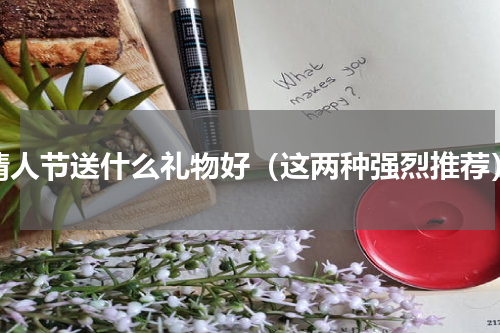 情人节送什么礼物好（这两种强烈推荐）