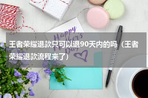 王者荣耀退款只可以退90天内的吗（王者荣耀退款流程来了）