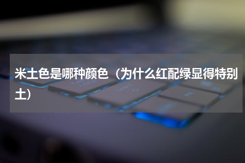 米土色是哪种颜色（为什么红配绿显得特别土）