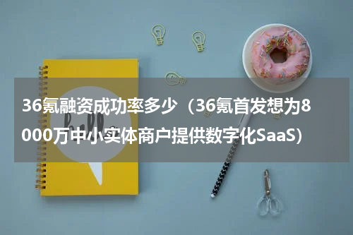 36氪融资成功率多少（36氪首发想为8000万中小实体商户提供数字化SaaS）