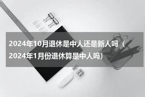 2024年10月退休是中人还是新人吗（2024年1月份退休算是中人吗）
