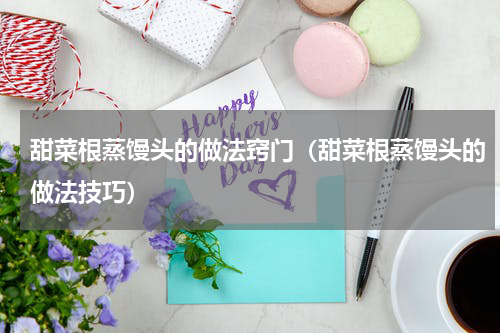 甜菜根蒸馒头的做法窍门（甜菜根蒸馒头的做法技巧）