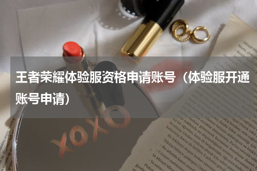 王者荣耀体验服资格申请账号（体验服开通账号申请）