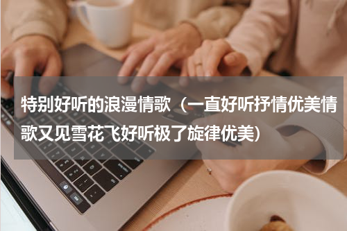 特别好听的浪漫情歌（一直好听抒情优美情歌又见雪花飞好听极了旋律优美）
