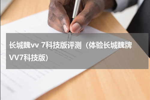 长城魏vv 7科技版评测（体验长城魏牌VV7科技版）