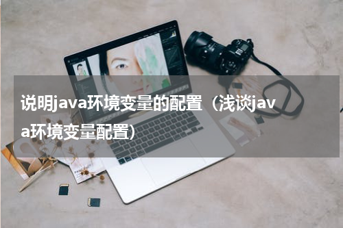 说明java环境变量的配置（浅谈java环境变量配置）