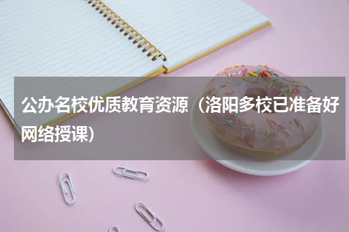 公办名校优质教育资源（洛阳多校已准备好网络授课）