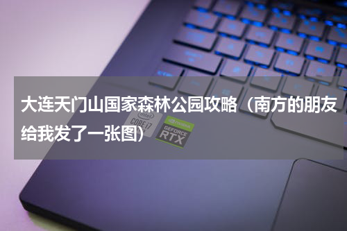 大连天门山国家森林公园攻略（南方的朋友给我发了一张图）