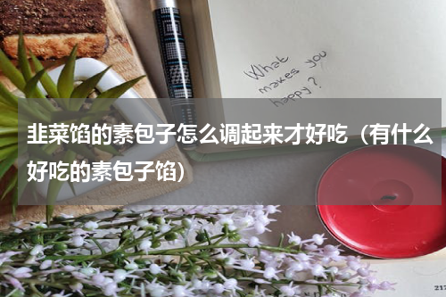 韭菜馅的素包子怎么调起来才好吃（有什么好吃的素包子馅）