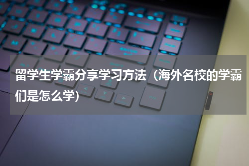 留学生学霸分享学习方法（海外名校的学霸们是怎么学）