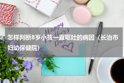 怎样判断8岁小孩一直呕吐的病因（长治市妇幼保健院）