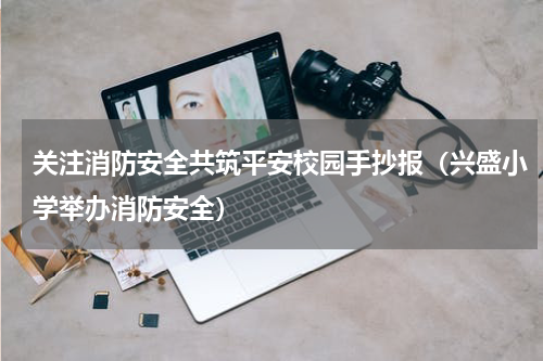 关注消防安全共筑平安校园手抄报（兴盛小学举办消防安全）