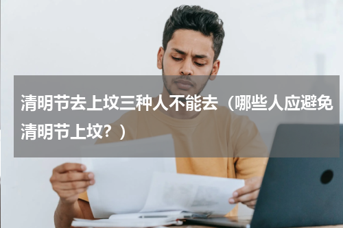 清明节去上坟三种人不能去（哪些人应避免清明节上坟？）