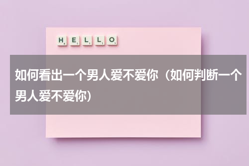 如何看出一个男人爱不爱你（如何判断一个男人爱不爱你）