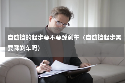 自动挡的起步要不要踩刹车（自动挡起步需要踩刹车吗）
