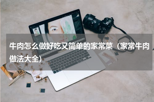 牛肉怎么做好吃又简单的家常菜（家常牛肉做法大全）