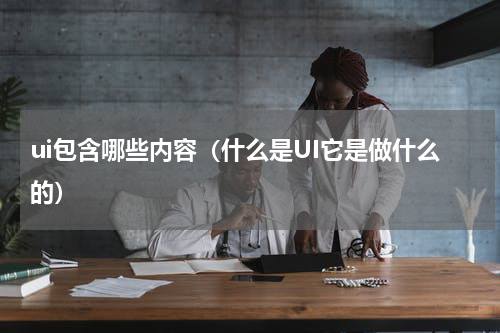 ui包含哪些内容（什么是UI它是做什么的）