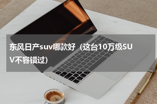 东风日产suv哪款好（这台10万级SUV不容错过）
