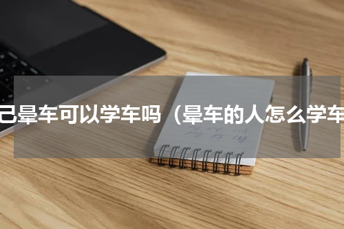 自己晕车可以学车吗（晕车的人怎么学车）