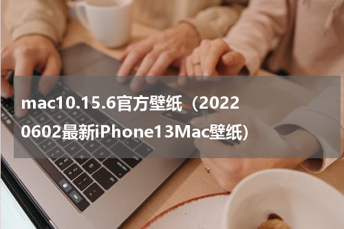 mac10.15.6官方壁纸（20220602最新iPhone13Mac壁纸）