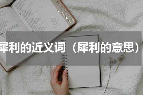 犀利的近义词（犀利的意思）