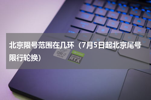 北京限号范围在几环（7月5日起北京尾号限行轮换）