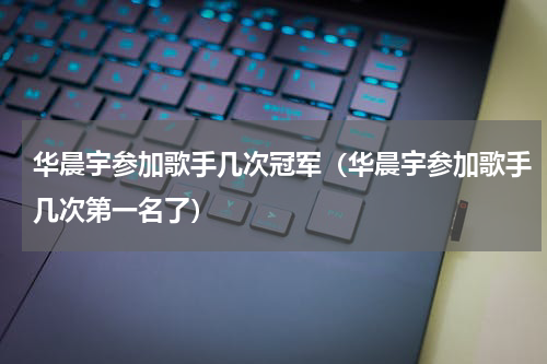 华晨宇参加歌手几次冠军（华晨宇参加歌手几次第一名了）