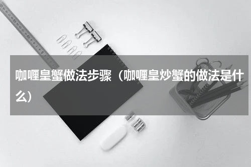 咖喱皇蟹做法步骤（咖喱皇炒蟹的做法是什么）