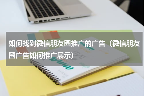 如何找到微信朋友圈推广的广告（微信朋友圈广告如何推广展示）