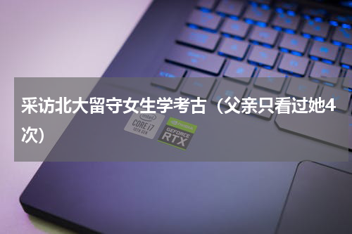 采访北大留守女生学考古（父亲只看过她4次）