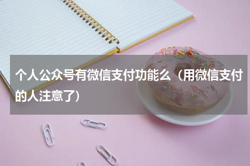 个人公众号有微信支付功能么（用微信支付的人注意了）