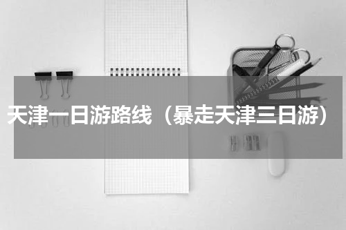天津一日游路线（暴走天津三日游）