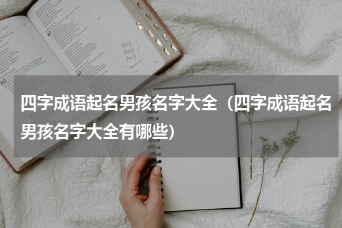 四字成语起名男孩名字大全（四字成语起名男孩名字大全有哪些）
