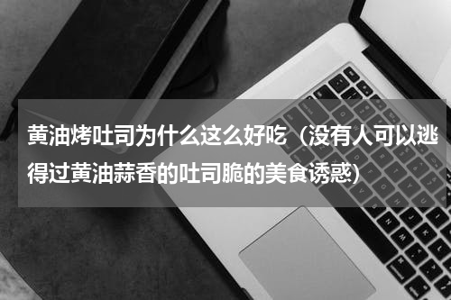黄油烤吐司为什么这么好吃（没有人可以逃得过黄油蒜香的吐司脆的美食诱惑）