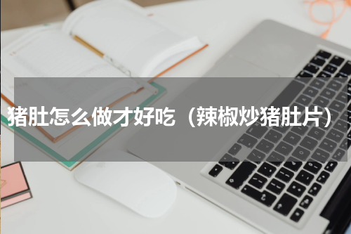 猪肚怎么做才好吃（辣椒炒猪肚片）