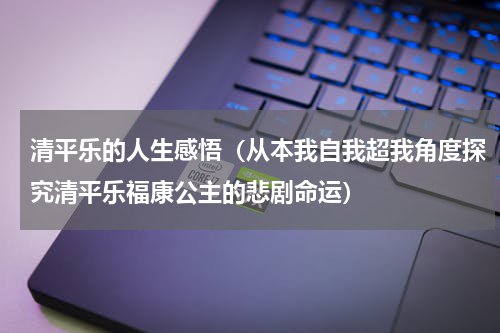 清平乐的人生感悟（从本我自我超我角度探究清平乐福康公主的悲剧命运）