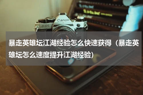暴走英雄坛江湖经验怎么快速获得（暴走英雄坛怎么速度提升江湖经验）