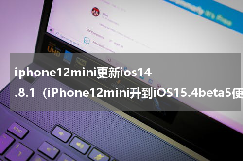 iphone12mini更新ios14.8.1（iPhone12mini升到iOS15.4beta5使用4天最真实的感受）