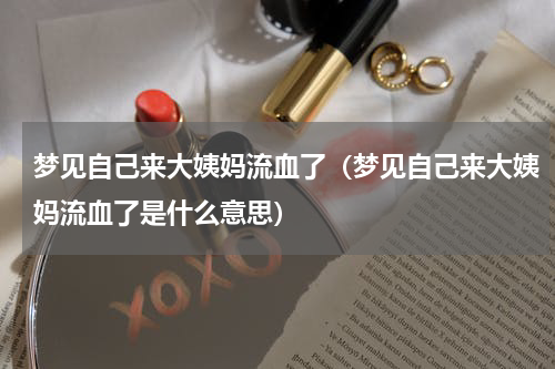 梦见自己来大姨妈流血了（梦见自己来大姨妈流血了是什么意思）