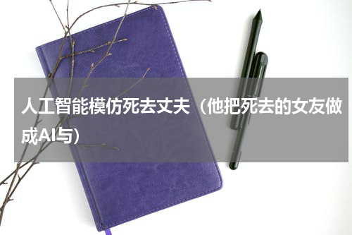 人工智能模仿死去丈夫（他把死去的女友做成AI与）