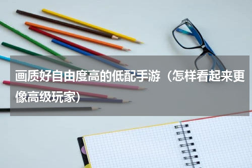 画质好自由度高的低配手游（怎样看起来更像高级玩家）
